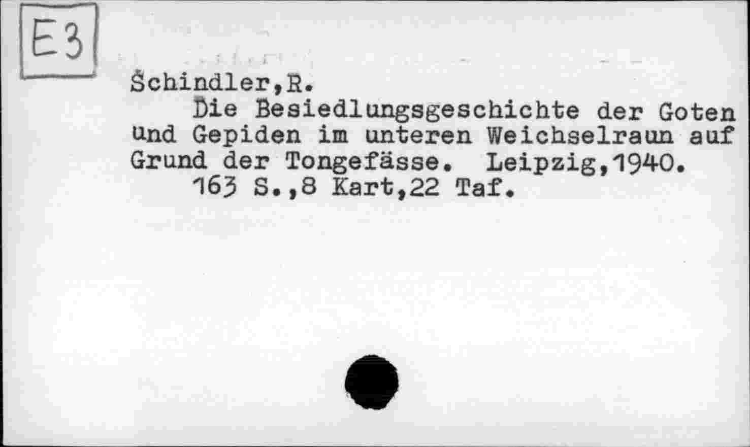 ﻿Schindler,К.
Die Besiedlungsgeschichte der Goten und Gepiden im unteren Weichselraun auf Grund der Tongefässe. Leipzig,1940.
163 S.,8 Kart,22 Taf.